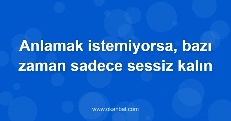 Anlamak istemiyorsa, bazı zaman sadece sessiz kalın
