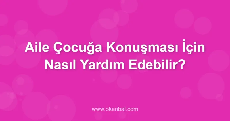 Aile Çocuğa Konuşması İçin Nasıl Yardım Edebilir?