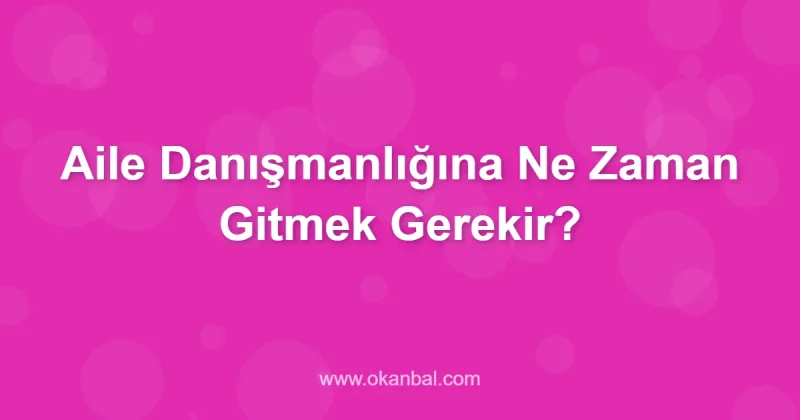 Aile Danışmanlığına Ne Zaman Gitmek Gerekir?