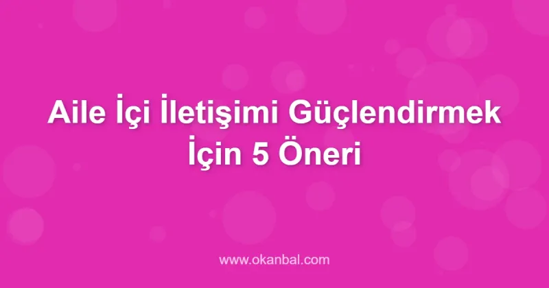 Aile İçi İletişimi Güçlendirmek İçin 5 Öneri