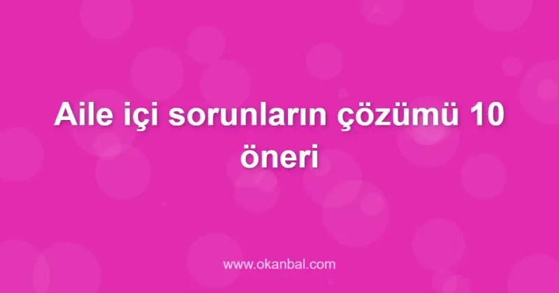 Aile içi sorunların çözümü 10 öneri