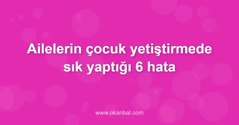 Ailelerin çocuk yetiştirmede sık yaptığı 6 hata
