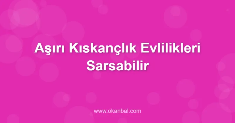 Aşırı Kıskançlık Evlilikleri Sarsabilir