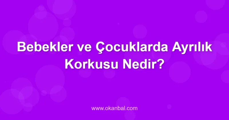 Bebekler ve Çocuklarda Ayrılık Korkusu Nedir?