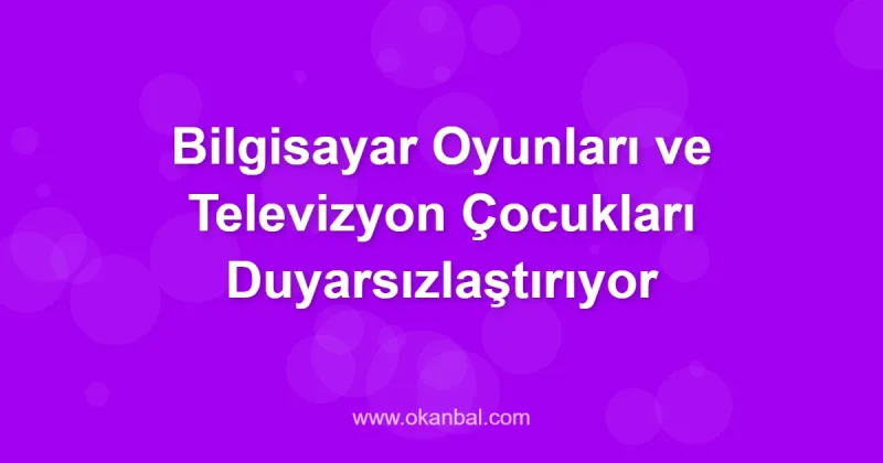 Bilgisayar Oyunları ve Televizyon Çocukları Duyarsızlaştırıyor