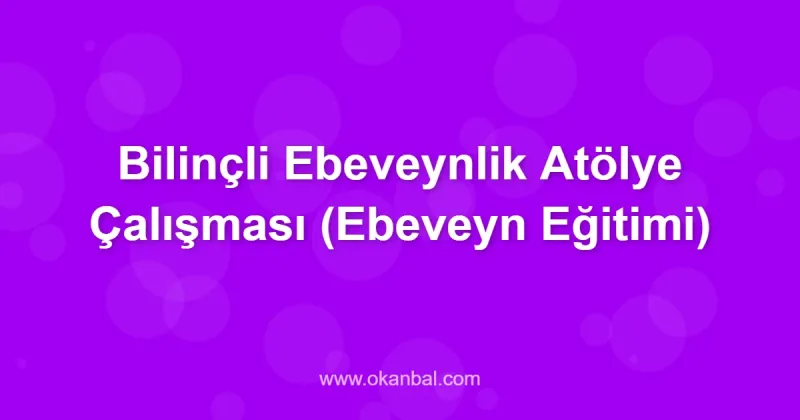 Bilinçli Ebeveynlik Atölye Çalışması (Ebeveyn Eğitimi)