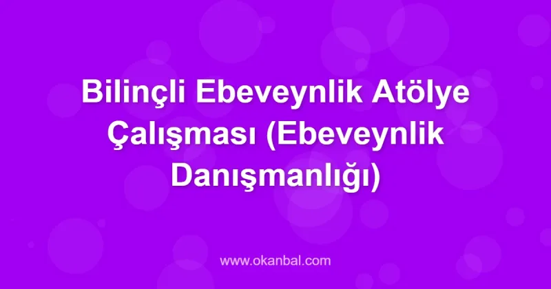 Bilinçli Ebeveynlik Atölye Çalışması (Ebeveynlik Danışmanlığı)
