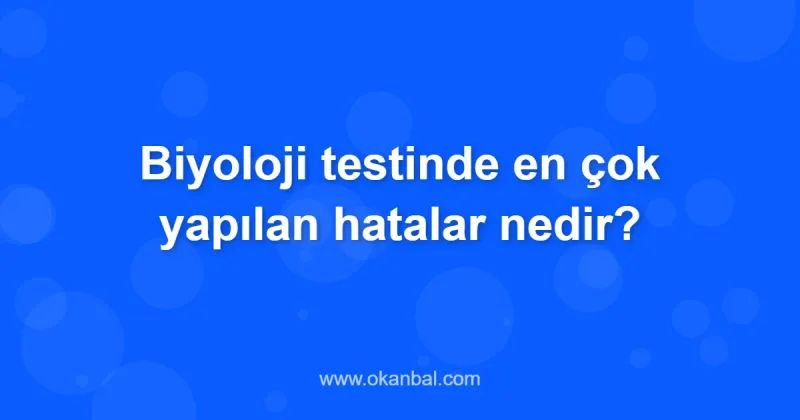 Biyoloji testinde en çok yapılan hatalar nedir?