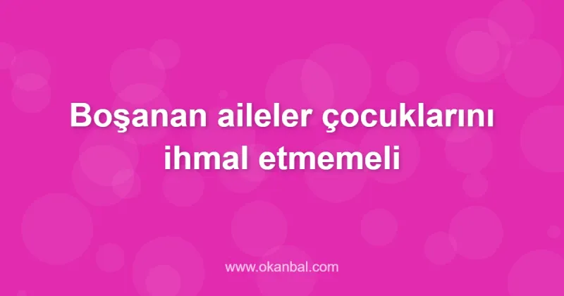 Boşanan aileler çocuklarını ihmal etmemeli