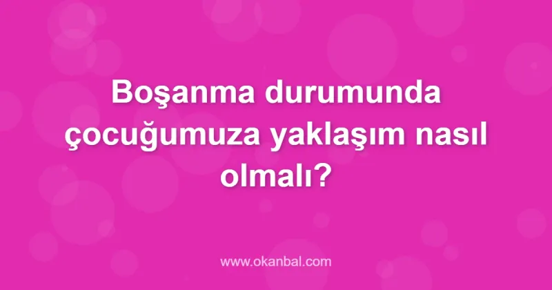 Boşanma durumunda çocuğumuza yaklaşım nasıl olmalı?