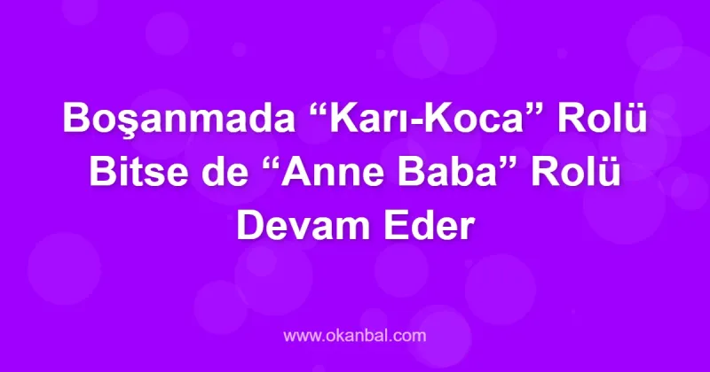 Boşanmada “Karı-Koca” Rolü Bitse de “Anne Baba” Rolü Devam Eder