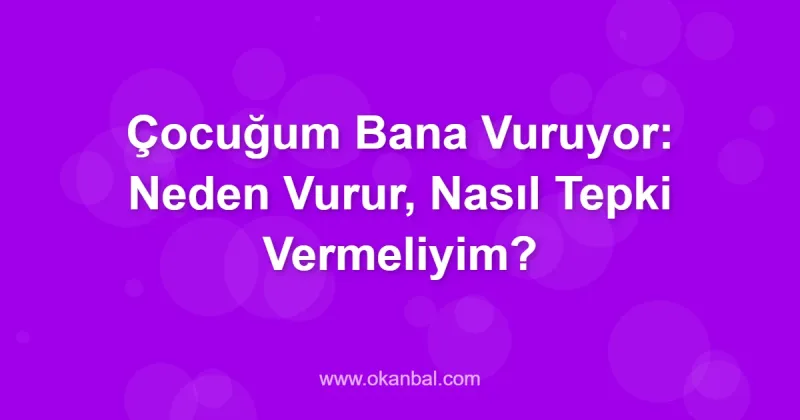Çocuğum Bana Vuruyor: Neden Vurur, Nasıl Tepki Vermeliyim?