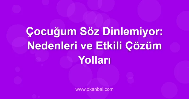 Çocuğum Söz Dinlemiyor: Nedenleri ve Etkili Çözüm Yolları