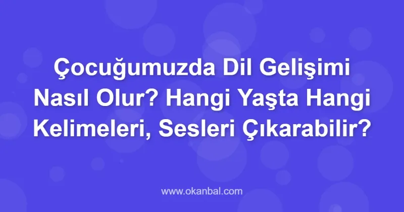 Çocuğumuzda Dil Gelişimi Nasıl Olur? Hangi Yaşta Hangi Kelimeleri, Sesleri Çıkarabilir?
