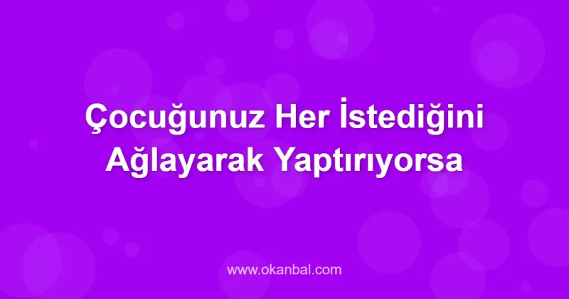 Çocuğunuz Her İstediğini Ağlayarak Yaptırıyorsa
