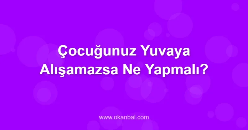 Çocuğunuz Yuvaya Alışamazsa Ne Yapmalı?