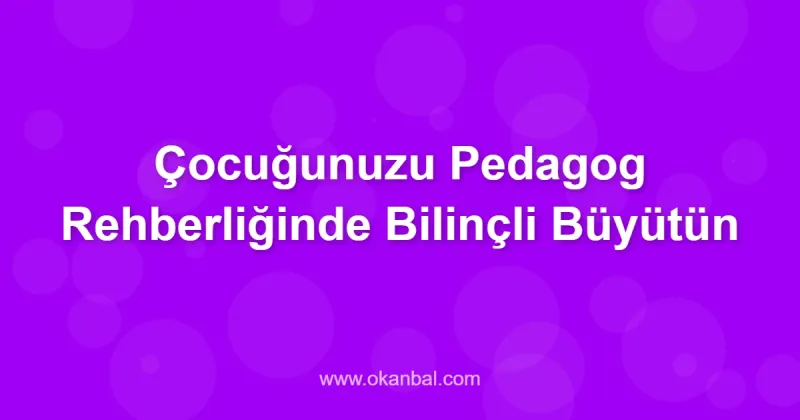 Çocuğunuzu Pedagog Rehberliğinde Bilinçli Büyütün