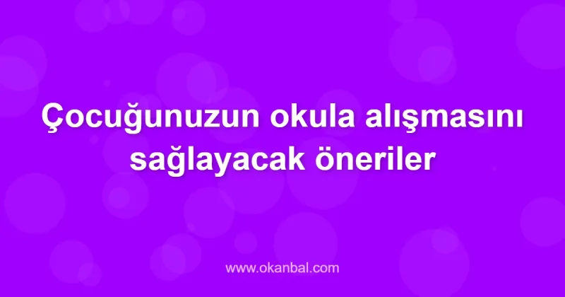 Çocuğunuzun okula alışmasını sağlayacak öneriler