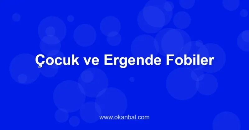 Çocuk ve Ergende Fobiler
