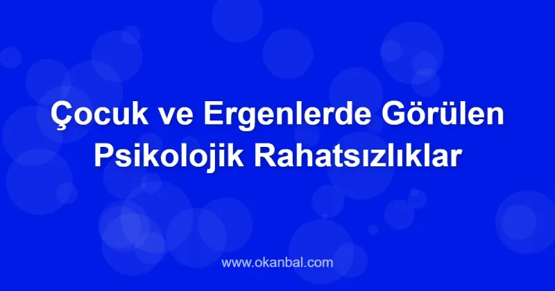 Çocuk ve Ergenlerde Görülen Psikolojik Rahatsızlıklar