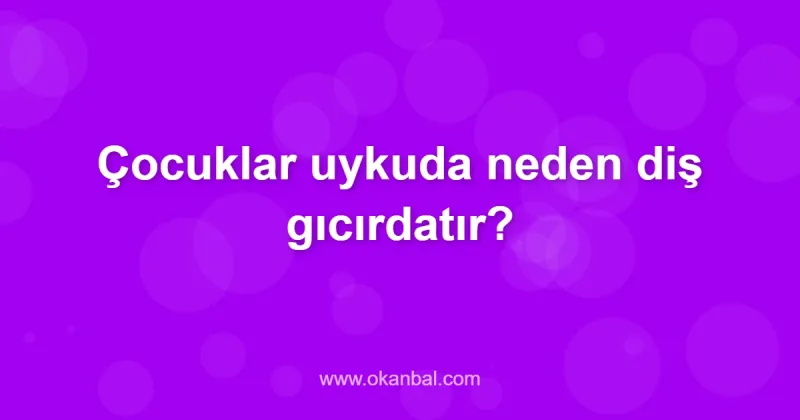 Çocuklar uykuda neden diş gıcırdatır?