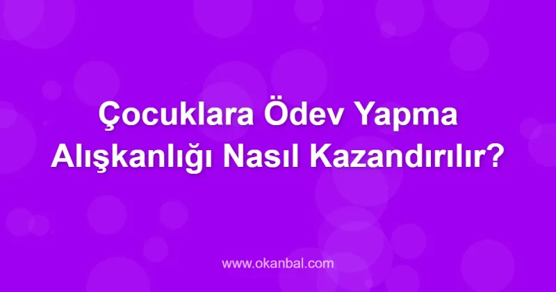 Çocuklara Ödev Yapma Alışkanlığı Nasıl Kazandırılır?