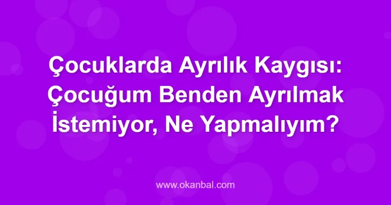 Çocuklarda Ayrılık Kaygısı: Çocuğum Benden Ayrılmak İstemiyor, Ne Yapmalıyım?