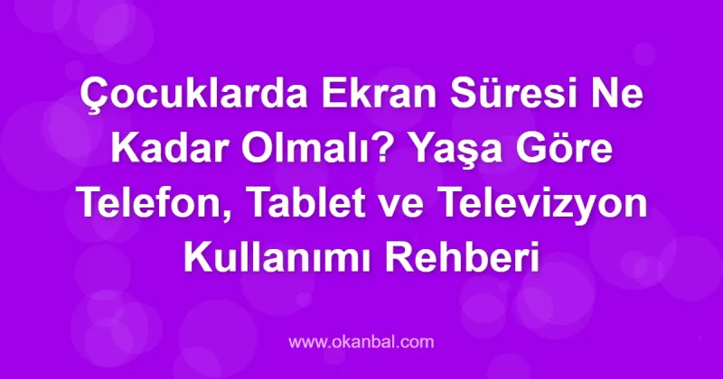 Çocuklarda Ekran Süresi Ne Kadar Olmalı? Yaşa Göre Telefon, Tablet ve Televizyon Kullanımı Rehberi