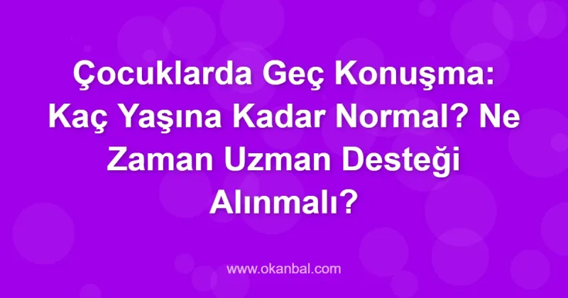 Çocuklarda Geç Konuşma: Kaç Yaşına Kadar Normal? Ne Zaman Uzman Desteği Alınmalı?