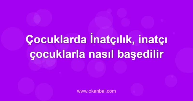 Çocuklarda İnatçılık, inatçı çocuklarla nasıl başedilir