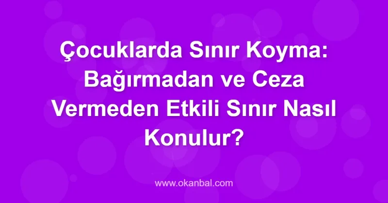 Çocuklarda Sınır Koyma: Bağırmadan ve Ceza Vermeden Etkili Sınır Nasıl Konulur?