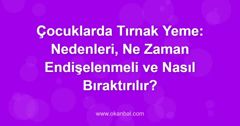 Çocuklarda Tırnak Yeme: Nedenleri, Ne Zaman Endişelenmeli ve Nasıl Bıraktırılır?