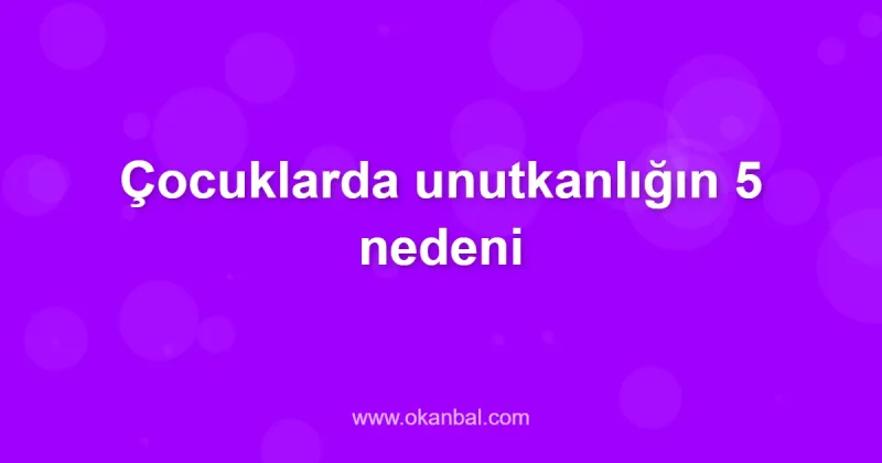 Çocuklarda unutkanlığın 5 nedeni