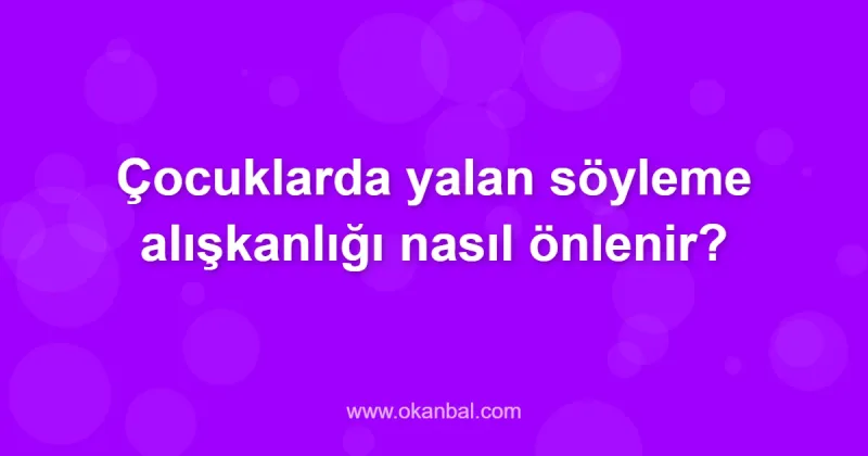 Çocuklarda yalan söyleme alışkanlığı nasıl önlenir?