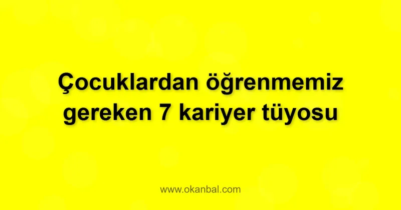 Çocuklardan öğrenmemiz gereken 7 kariyer tüyosu