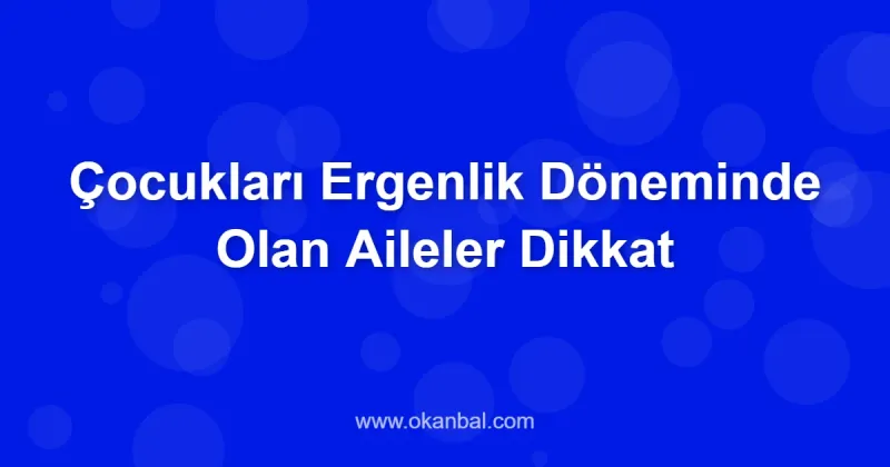 Çocukları Ergenlik Döneminde Olan Aileler Dikkat