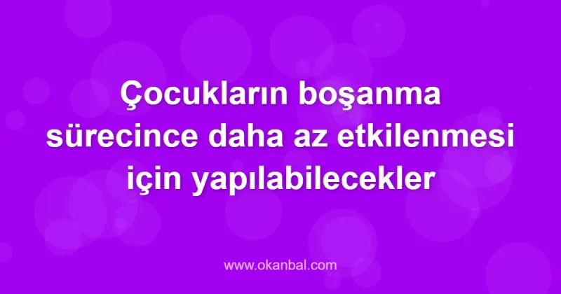 Çocukların boşanma sürecince daha az etkilenmesi için yapılabilecekler