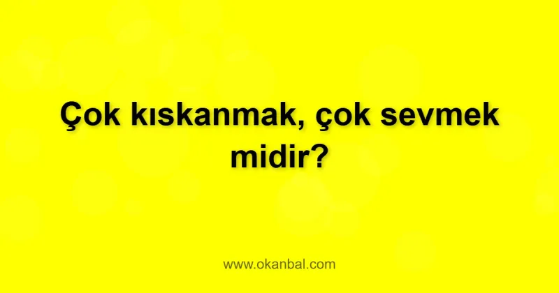 Çok kıskanmak, çok sevmek midir?