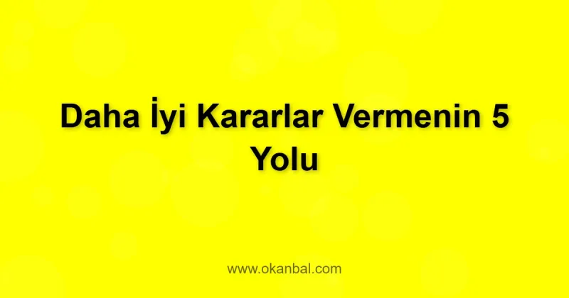 Daha İyi Kararlar Vermenin 5 Yolu