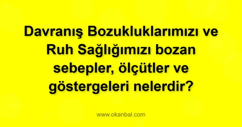Davranış Bozukluklarımızı ve Ruh Sağlığımızı bozan sebepler, ölçütler ve göstergeleri nelerdir?
