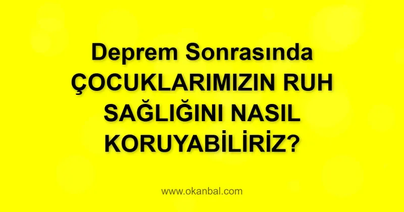 Deprem Sonrasında ÇOCUKLARIMIZIN RUH SAĞLIĞINI NASIL KORUYABİLİRİZ?