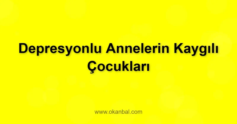 Depresyonlu Annelerin Kaygılı Çocukları