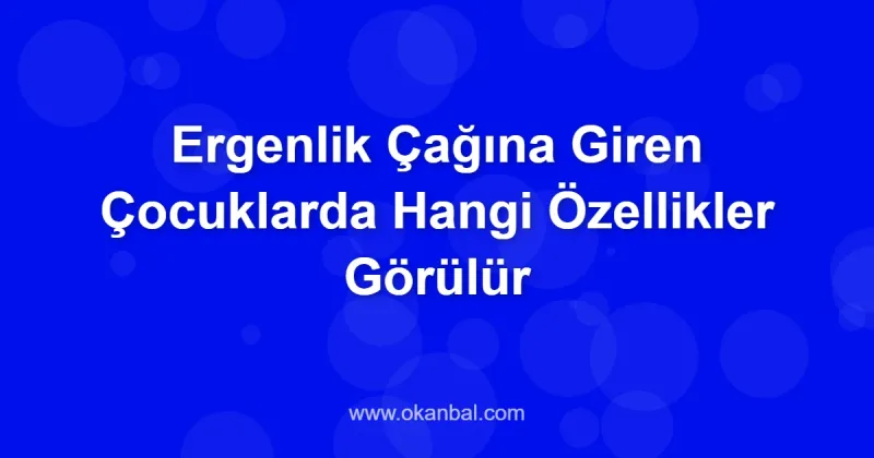 Ergenlik Çağına Giren Çocuklarda Hangi Özellikler Görülür