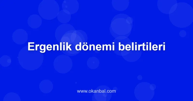 Ergenlik dönemi belirtileri