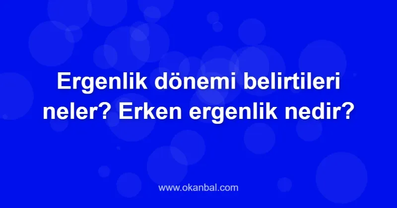 Ergenlik dönemi belirtileri neler? Erken ergenlik nedir?