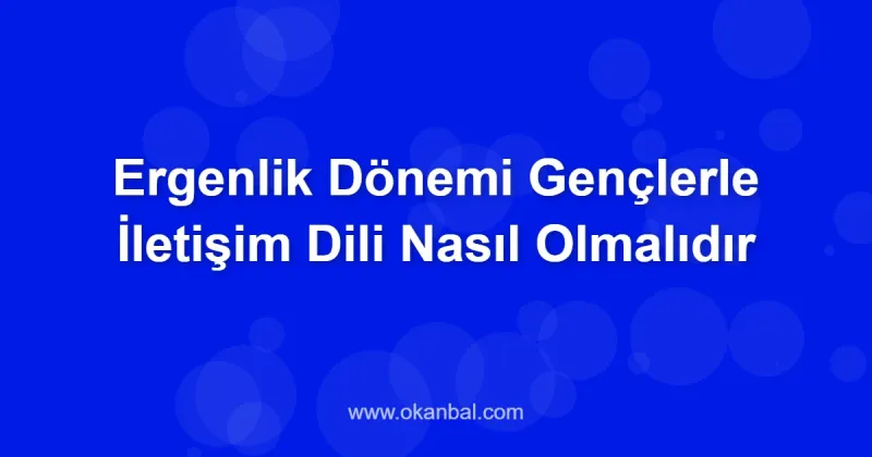 Ergenlik Dönemi Gençlerle İletişim Dili Nasıl Olmalıdır