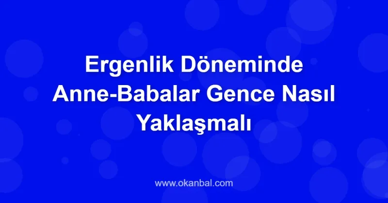 Ergenlik Döneminde Anne-Babalar Gence Nasıl Yaklaşmalı