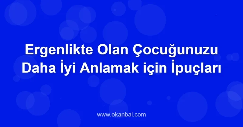 Ergenlikte Olan Çocuğunuzu Daha İyi Anlamak için İpuçları