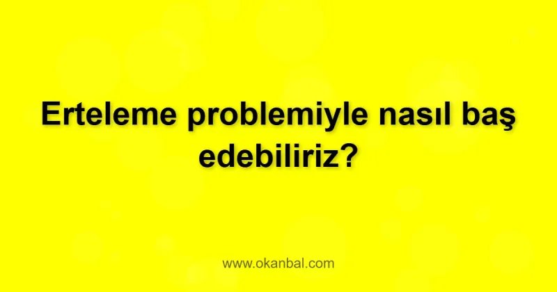 Erteleme problemiyle nasıl baş edebiliriz?