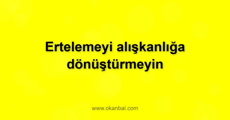 Ertelemeyi alışkanlığa dönüştürmeyin